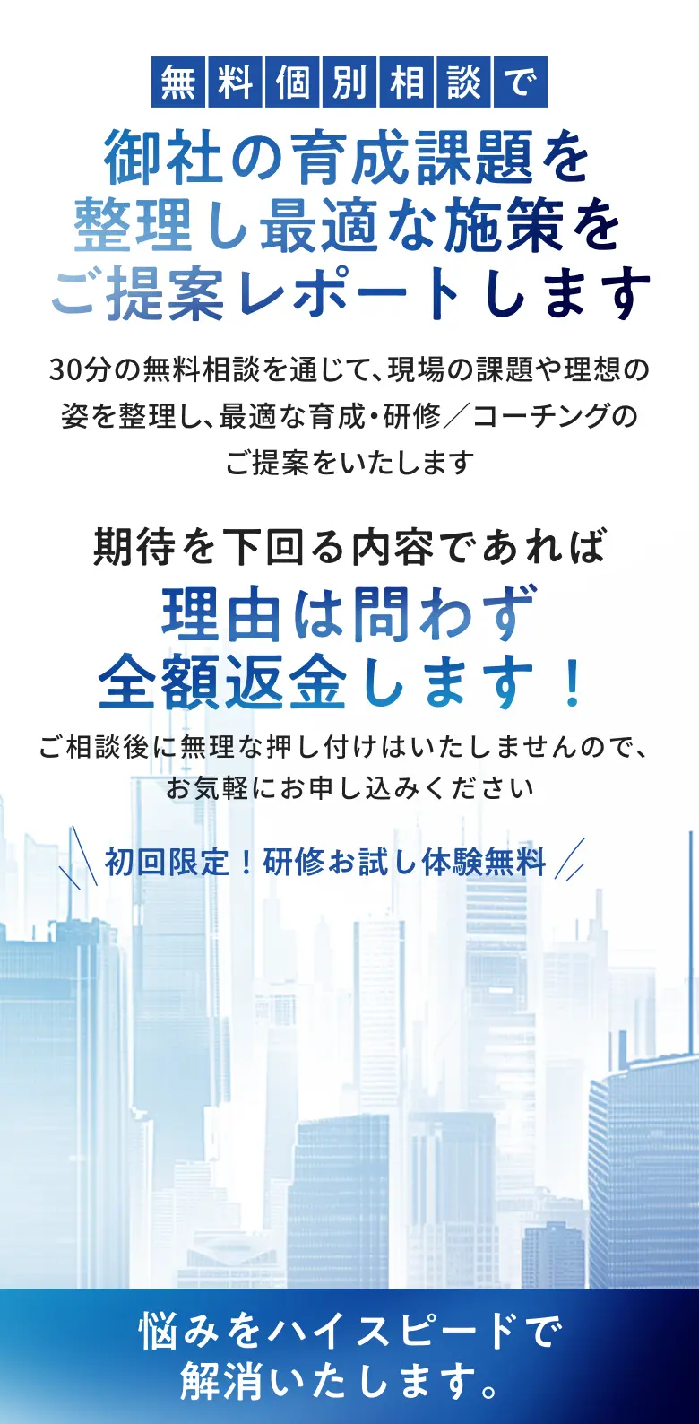 無料個別相談で御社の育成課題を整理し最適な施策をご提案レポートします 期待を下回る内容であれば理由は問わず全額返金します 初回限定！研修お試し体験無料