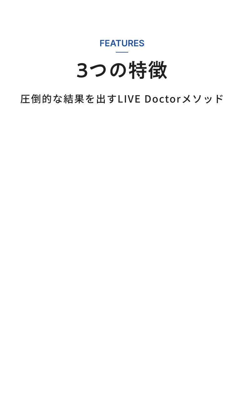 FEATURES 3つの特徴 圧倒的な結果を出すLIVE Doctorメソッド