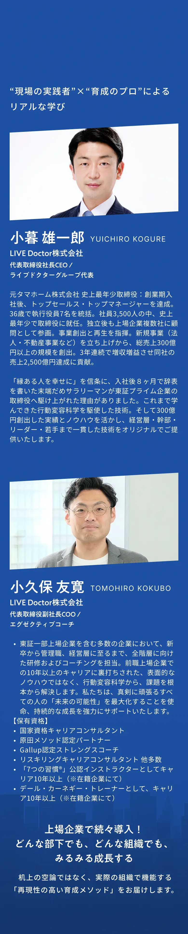 現場の実践者×育成のプロによるリアルな学び 小暮雄一郎 LIVE Doctor株式会社 代表取締役社長CEO ライブドクターグループ代表 小久保友寛 LIVE Doctor株式会社 代表取締役副社長COO エグゼクティブコーチ