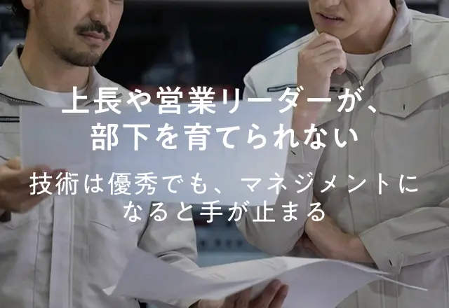 上長や営業リーダーが、部下を育てられない 技術は優秀でも、マネジメントになると手が止まる