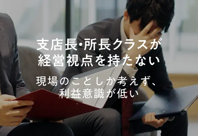支店長・所長クラスが経営視点を持たない 現場のことしか考えず、利益意識が低い