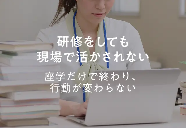 研修をしても現場で活かされない 座学だけで終わり、行動が変わらない