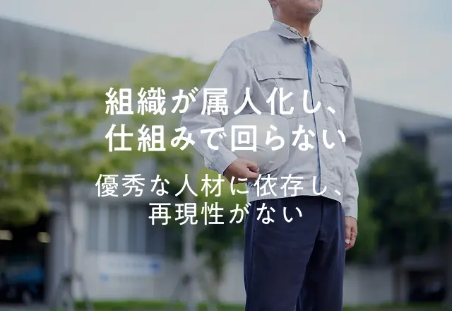 組織が属人化し、仕組みで回らない 優秀な人材に依存し、再現性がない