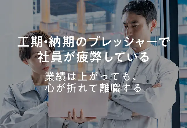 工期・納期のプレッシャーで社員が疲弊している 業績は上がっても、心が折れて離職する