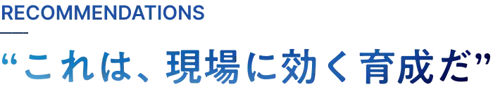 RECOMMENDATIONS これは、現場に効く育成だ