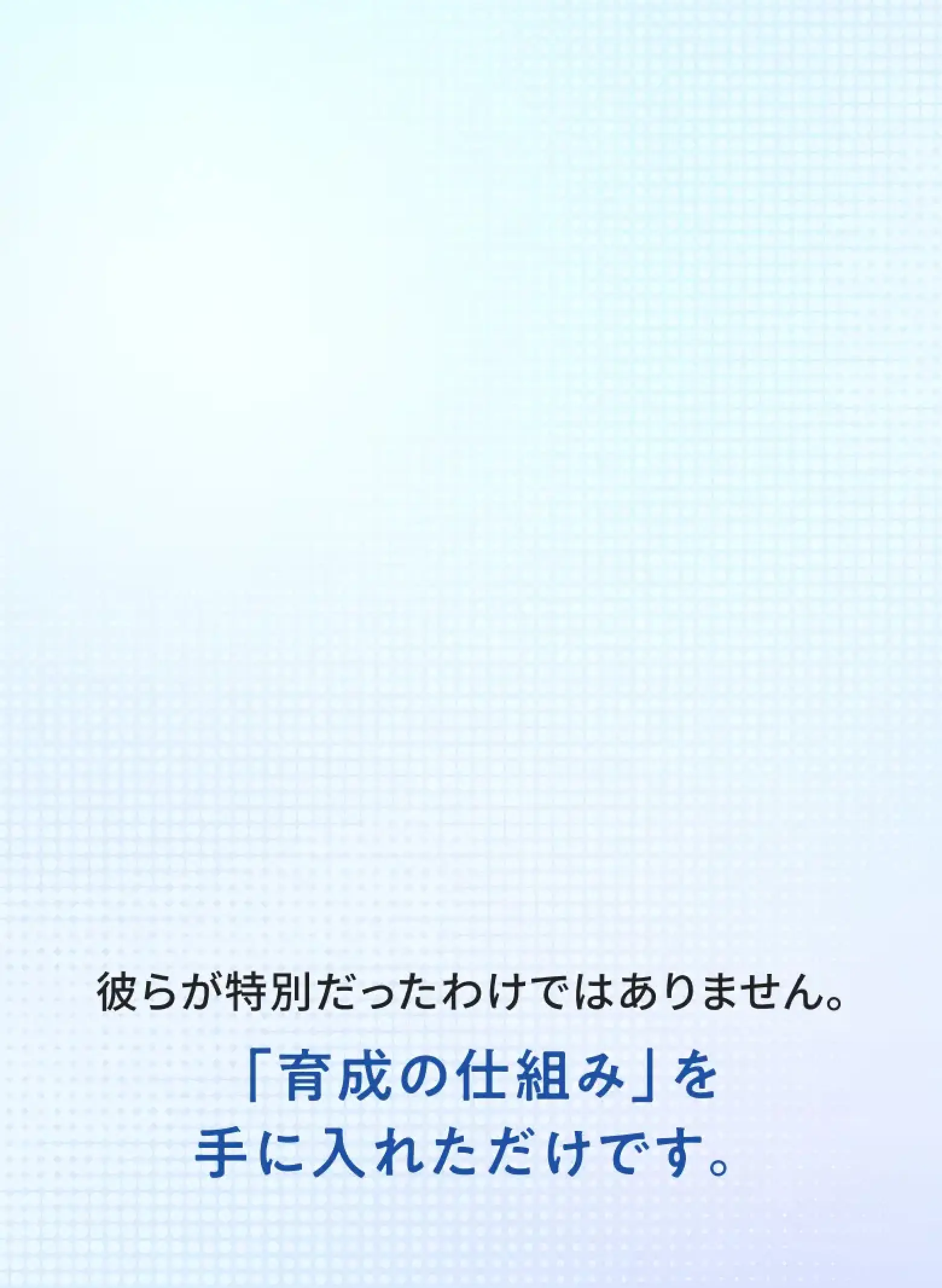 彼らが特別だったわけではありません。「育成の仕組み」を手に入れただけです。
