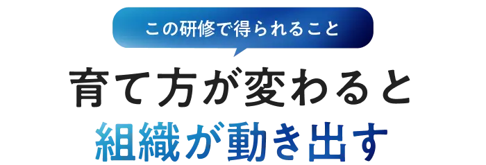 この研修で得られること 育て方が変わると組織が動き出す